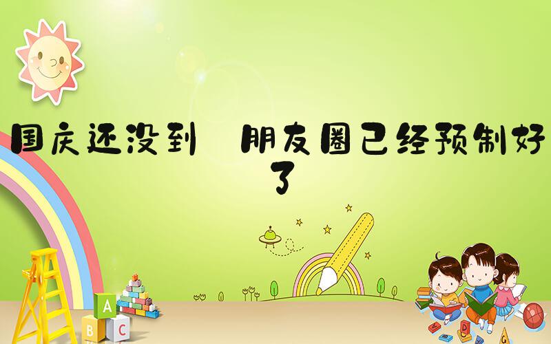 国庆还没到 朋友圈已经预制好了